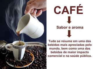 Tudo se resume em uma das bebidas mais apreciadas pelo mundo, bem como uma das bebidas de maior impacto comercial e na saúde pública.  CAFÉ Sabor e aroma 