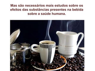 Mas são necessários mais estudos sobre os efeitos das substâncias presentes na bebida sobre a saúde humana. 