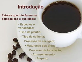 Fatores que interferem na  composição e qualidade: Espécies e  variedades; Maturação dos grãos; Processo de torrefação; Armazenamento; Tipo de colheita; Tipo de plantio; Processo de secagem; Preparo; Introdução 