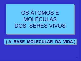 OS ÁTOMOS E
      MOLÉCULAS
   DOS SERES VIVOS

( A BASE MOLECULAR DA VIDA )


                               by MRTJ
 