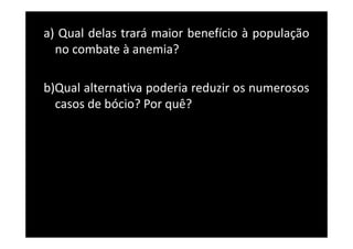 a) Qual delas trará maior benefício à população
no combate à anemia?
b)Qual alternativa poderia reduzir os numerosos
casos de bócio? Por quê?
www.bioaula.com.br
 