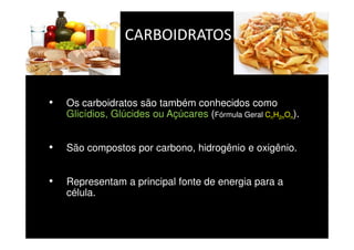 CARBOIDRATOS
• Os carboidratos são também conhecidos como
Glicídios, Glúcides ou Açúcares (Fórmula Geral CnH2nOn).
• São compostos por carbono, hidrogênio e oxigênio.
• Representam a principal fonte de energia para a
célula.
 