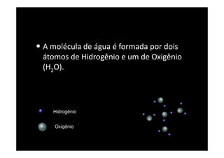 • A molécula de água é formada por dois
átomos de Hidrogênio e um de Oxigênio
(H2O).
Oxigênio
Hidrogênio
 