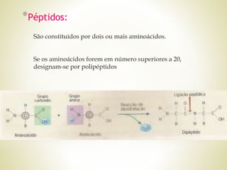 *Péptidos:
São constituídos por dois ou mais aminoácidos.
Se os aminoácidos forem em número superiores a 20,
designam-se por polipéptidos
 