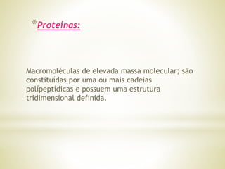 *Proteínas:
Macromoléculas de elevada massa molecular; são
constituídas por uma ou mais cadeias
polípeptídicas e possuem uma estrutura
tridimensional definida.
 