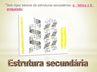 *Dois tipos básicos de estruturas secundárias: α – hélice e β –
pregueada;
 