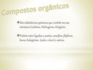 São substâncias químicas que contêm na sua
estrutura Carbono, Hidrogénio, Oxigénio.
Podem estar ligadas a azotos, enxofres, fósforos,
boros, halogénios (iodo e cloro) e outros.
 