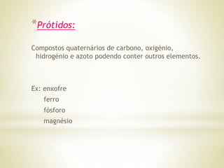 *Prótidos:
Compostos quaternários de carbono, oxigénio,
hidrogénio e azoto podendo conter outros elementos.
Ex: enxofre
ferro
fósforo
magnésio
 
