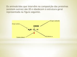 Os aminoácidos que intervêm na composição das proteínas
(existem outros) são 20 e obedecem à estrutura geral
representada na figura seguinte.
 