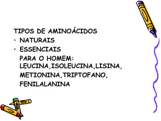 TIPOS DE AMINOÁCIDOS
• NATURAIS
• ESSENCIAIS
  PARA O HOMEM:
  LEUCINA,ISOLEUCINA,LISINA,
  METIONINA,TRIPTOFANO,
  FENILALANINA
 