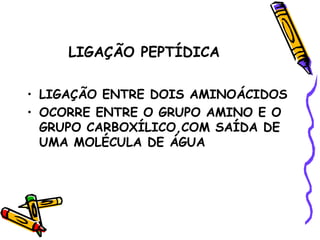 LIGAÇÃO PEPTÍDICA

• LIGAÇÃO ENTRE DOIS AMINOÁCIDOS
• OCORRE ENTRE O GRUPO AMINO E O
  GRUPO CARBOXÍLICO,COM SAÍDA DE
  UMA MOLÉCULA DE ÁGUA
 