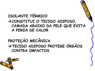 ISOLANTE TÉRMICO
CONSTITUI O TECIDO ADIPOSO,
  CAMADA ABAIXO DA PELE QUE EVITA
  A PERDA DE CALOR

PROTEÇÃO MECÂNICA
TECIDO ADIPOSO PROTEGE ÓRGÃOS
  CONTRA IMPACTOS
 