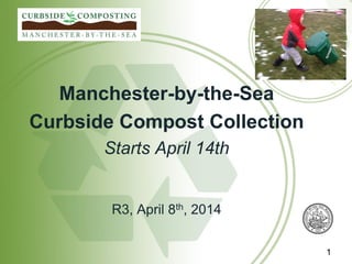 Manchester-by-the-Sea
Curbside Compost Collection
Starts April 14th
R3, April 8th, 2014
1
 