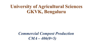 University of Agricultural Sciences
GKVK, Bengaluru
Commercial Compost Production
CMA – 406(0+5)
 