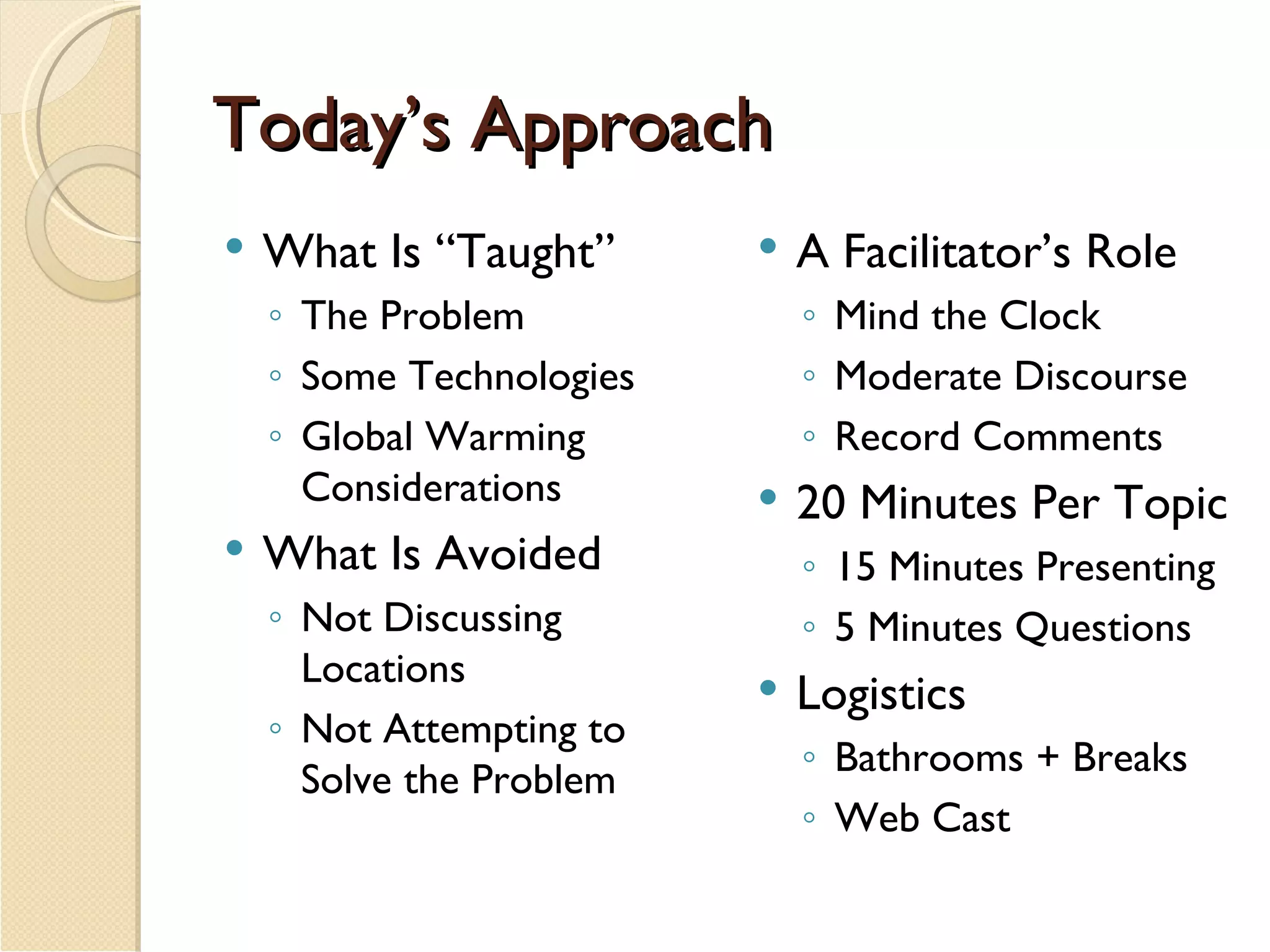 Today’s Approach What Is “Taught” The Problem Some Technologies Global Warming Considerations What Is Avoided Not Discussing Locations Not Attempting to Solve the Problem A Facilitator’s Role Mind the Clock Moderate Discourse Record Comments 20 Minutes Per Topic 15 Minutes Presenting 5 Minutes Questions Logistics Bathrooms + Breaks Web Cast 