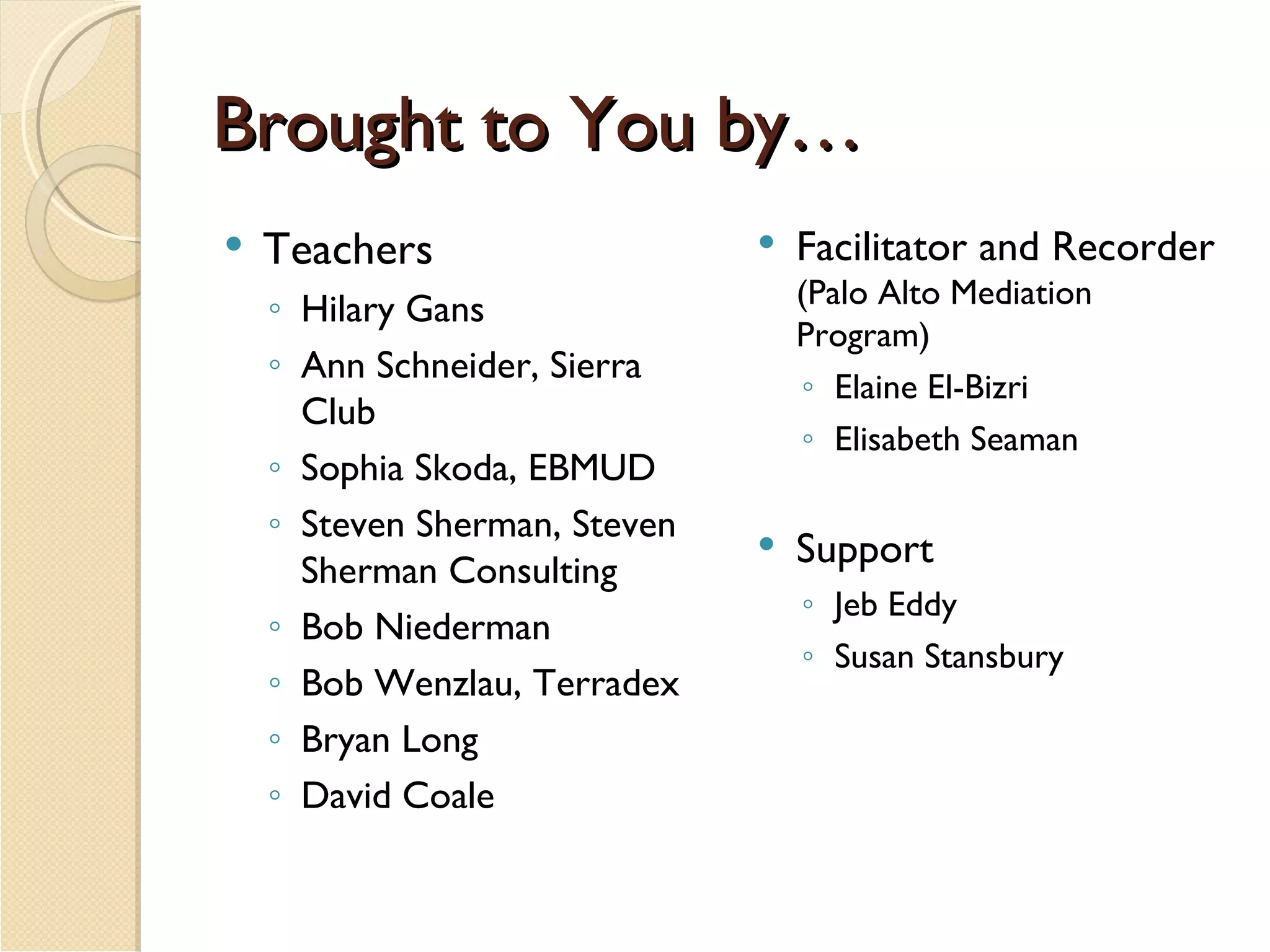 Brought to You by… Teachers Hilary Gans Ann Schneider, Sierra Club Sophia Skoda, EBMUD Steven Sherman, Steven Sherman Consulting Bob Niederman  Bob Wenzlau, Terradex Bryan Long David Coale Facilitator and Recorder (Palo Alto Mediation Program) Elaine El-Bizri Elisabeth Seaman Support Jeb Eddy Susan Stansbury 