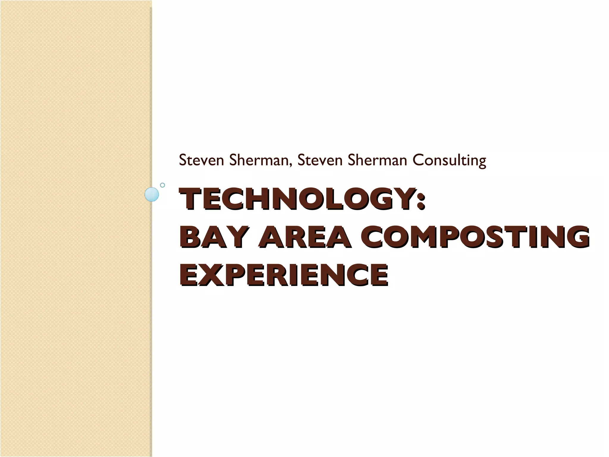 TECHNOLOGY: BAY AREA COMPOSTING EXPERIENCE Steven Sherman, Steven Sherman Consulting 