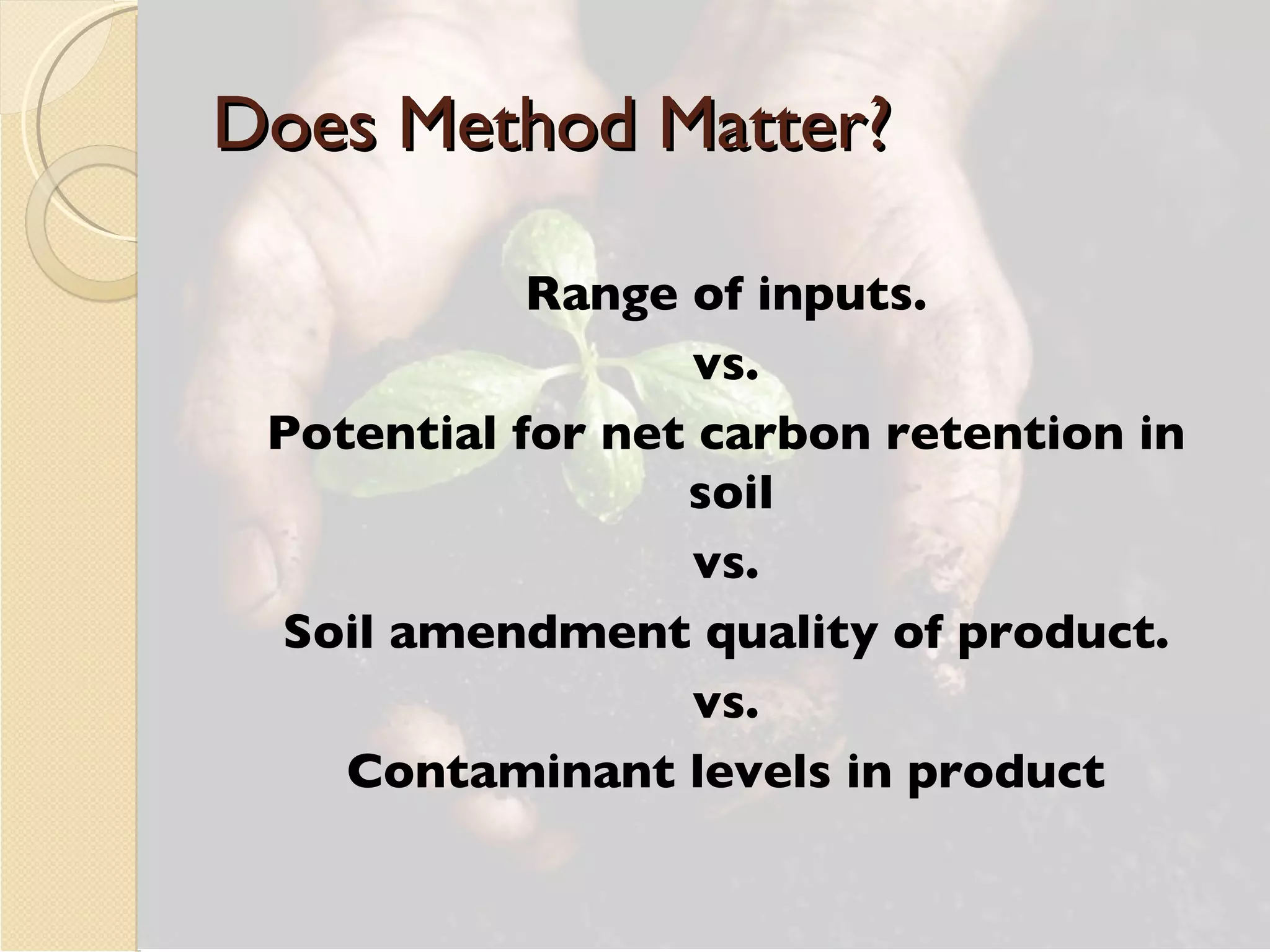 Does Method Matter? Range of inputs. vs. Potential for net carbon retention in soil  vs. Soil amendment quality of product. vs. Contaminant levels in product 