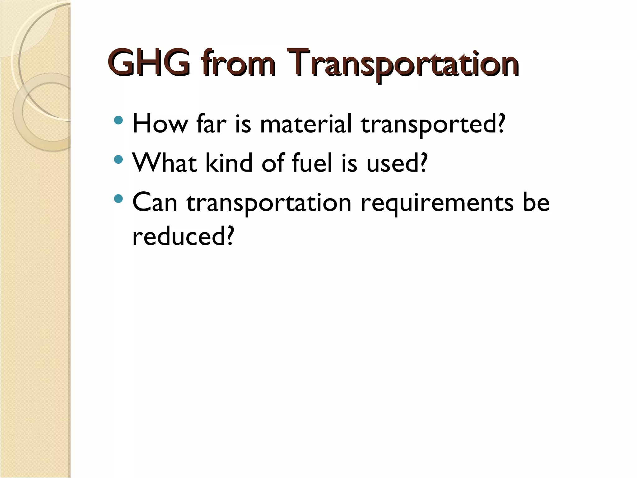 GHG from Transportation  How far is material transported? What kind of fuel is used? Can transportation requirements be reduced? 