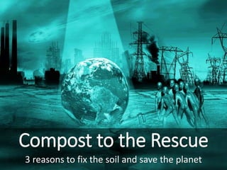Compost to the Rescue
3 reasons to fix the soil and save the planet
 