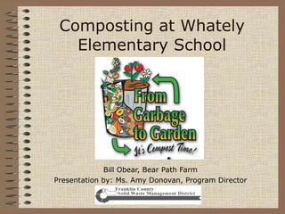 Composting at Whately Elementary School Bill Obear, Bear Path Farm Presentation by: Ms. Amy Donovan, Program Director 