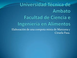 Universidad Técnica de AmbatoFacultad de Ciencia e Ingeniería en Alimentos Elaboración de una compota mixta de Manzana y Ciruela Pasa. 