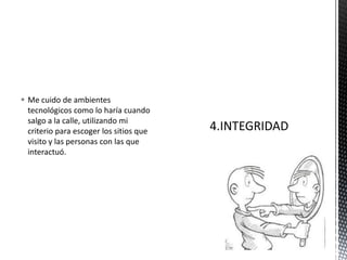  Me cuido de ambientes
tecnológicos como lo haría cuando
salgo a la calle, utilizando mi
criterio para escoger los sitios que
visito y las personas con las que
interactuó.
 