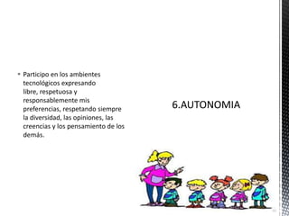  Participo en los ambientes
tecnológicos expresando
libre, respetuosa y
responsablemente mis
preferencias, respetando siempre
la diversidad, las opiniones, las
creencias y los pensamiento de los
demás.
 