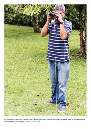 Os batimentos cardíacos e a respiração faz em com que o corpo humano se movimente mais do que se imagina,
conforme explicado no artigo “Nitidez à Mão Livre”.

 