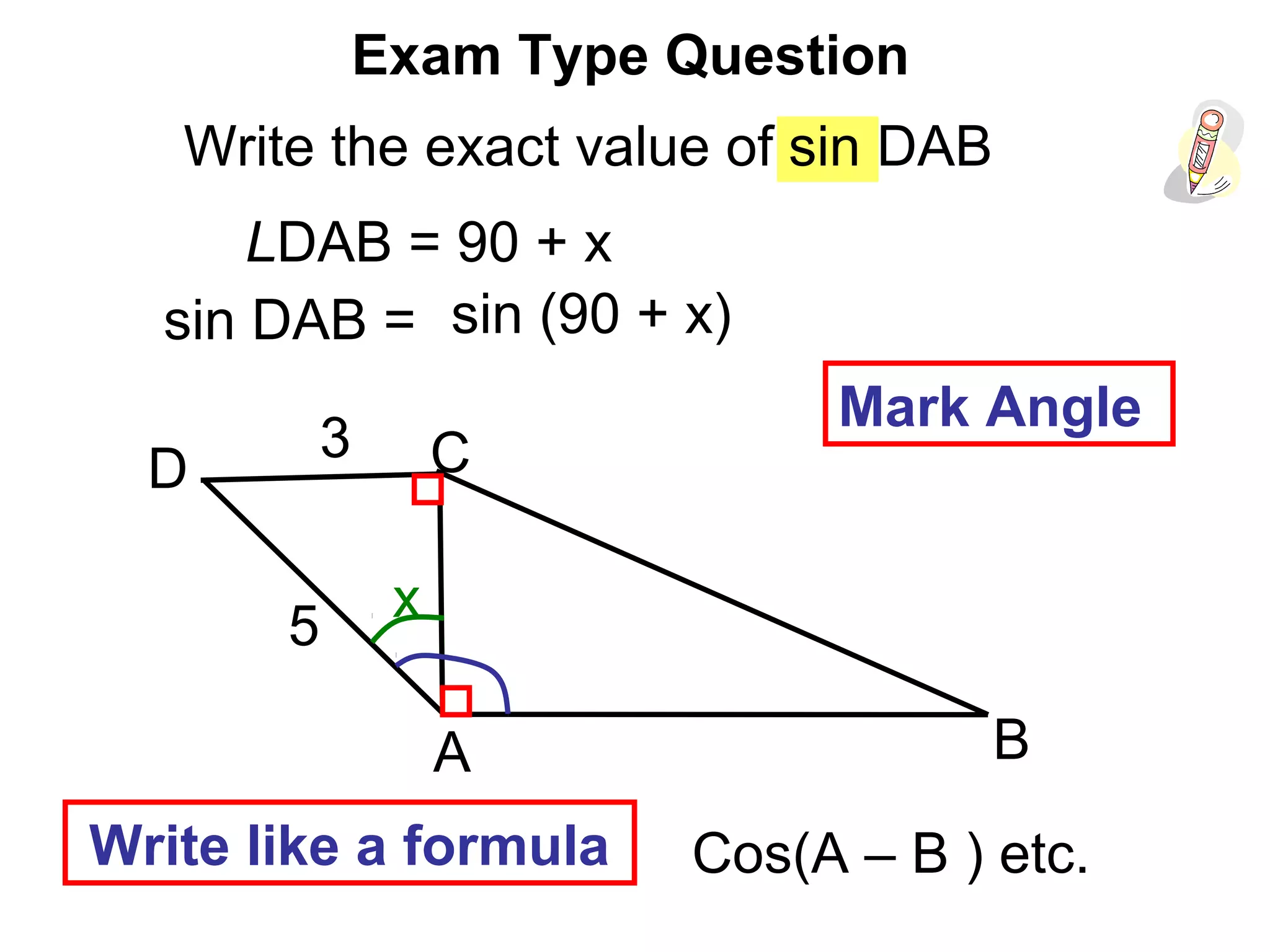 A
C
B
D
Write the exact value of sin DAB
3
5
LDAB = 90 + x
x
sin DAB = sin (90 + x)
Mark Angle
Write like a formula Cos(A – B ) etc.
Exam Type Question