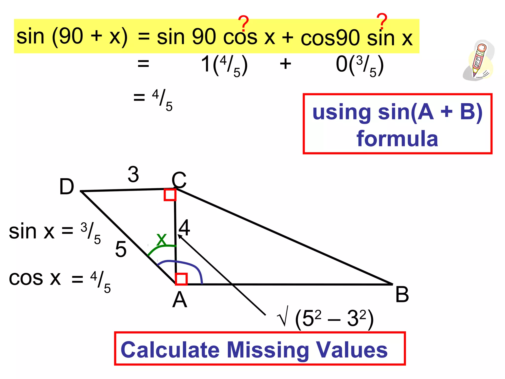 A
C
B
D
3
5
x
sin (90 + x) = sin 90 cos x + cos90 sin x
? ?
sin x = 3
/5
cos x
√ (52
– 32
)
4
= 4
/5
= 1(4
/5) + 0(3
/5)
= 4
/5
Calculate Missing Values
using sin(A + B)
formula