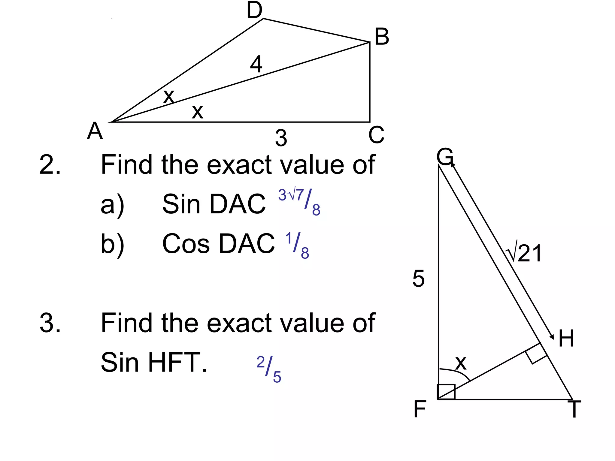 x
x
4
3
2. Find the exact value of
a) Sin DAC
b) Cos DAC
3. Find the exact value of
Sin HFT.
A
B
C
D
3√7
/8
1
/8
F
G
H
T
x
5
√21
2
/5