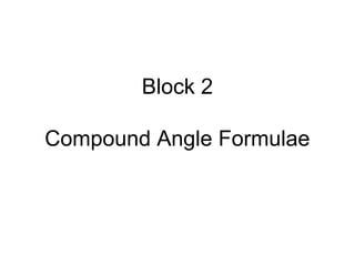 Block 2
Compound Angle Formulae
 