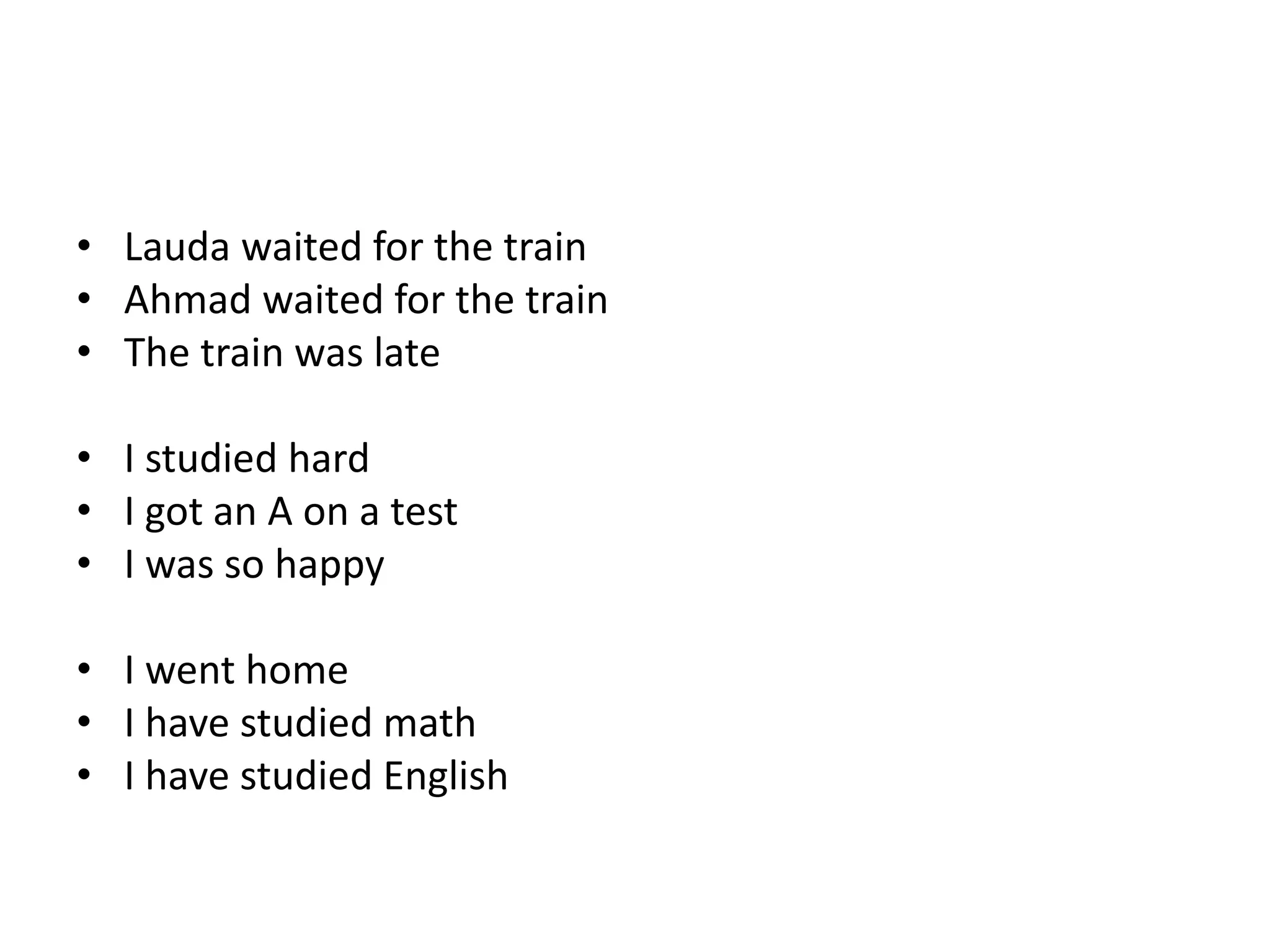 • Lauda waited for the train
• Ahmad waited for the train
• The train was late
• I studied hard
• I got an A on a test
• I was so happy
• I went home
• I have studied math
• I have studied English
 
