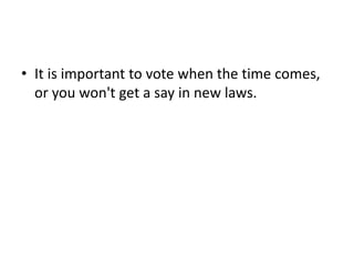 • It is important to vote when the time comes,
or you won't get a say in new laws.
 