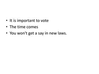 • It is important to vote
• The time comes
• You won't get a say in new laws.
 