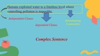 Humans exploited water to a limitless level where
controlling pollution is imposible.
Independent Clause
dependent Clause
Subordinating
Conjunction
Complex Sentence
 