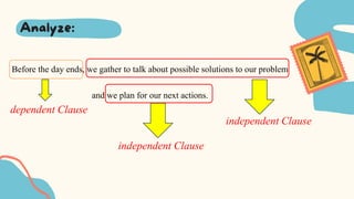 Before the day ends, we gather to talk about possible solutions to our problem
and we plan for our next actions.
dependent Clause
independent Clause
independent Clause
 