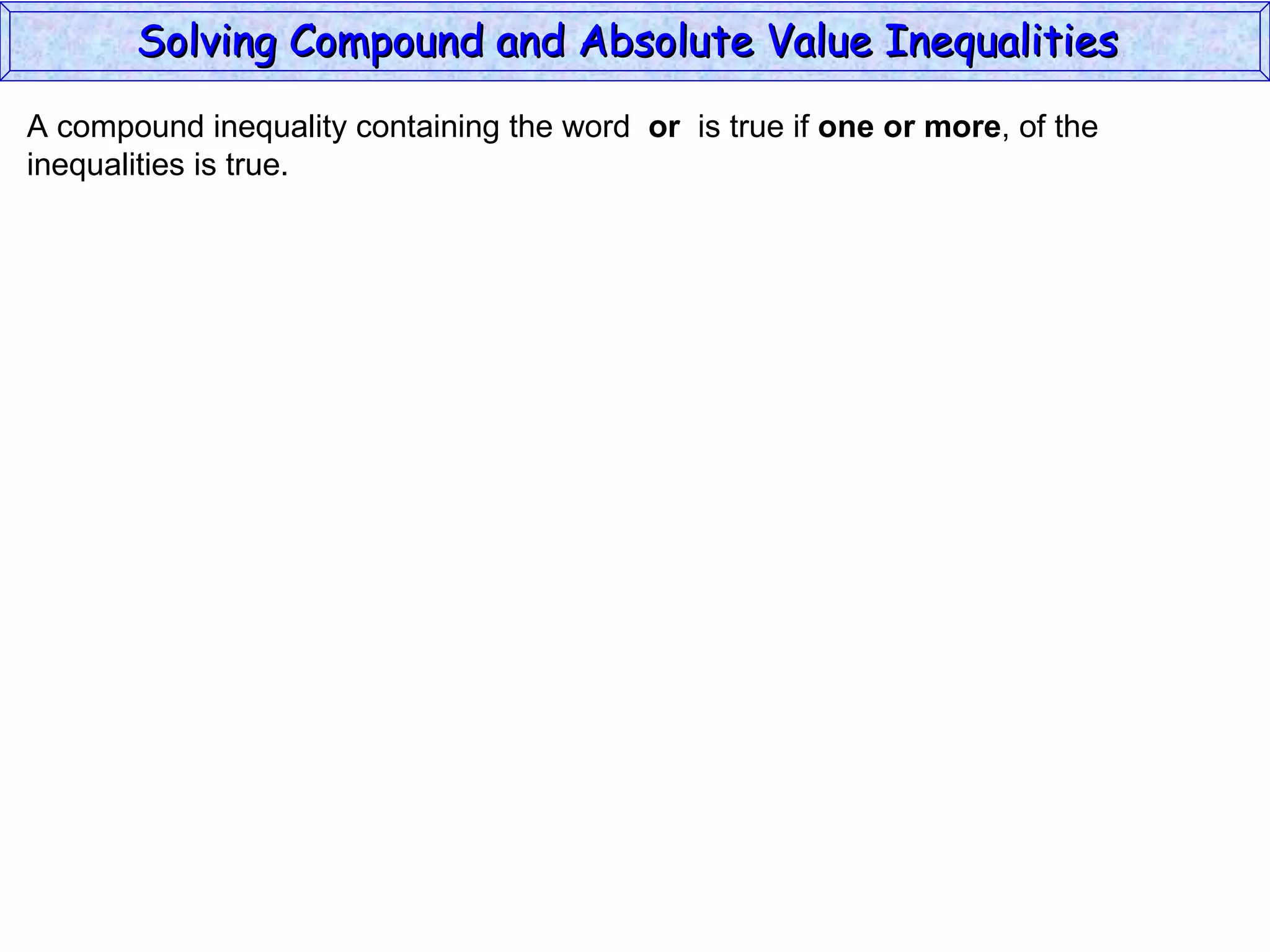 A compound inequality containing the word  or   is true if  one or more , of the inequalities is true. Solving Compound and Absolute Value Inequalities  