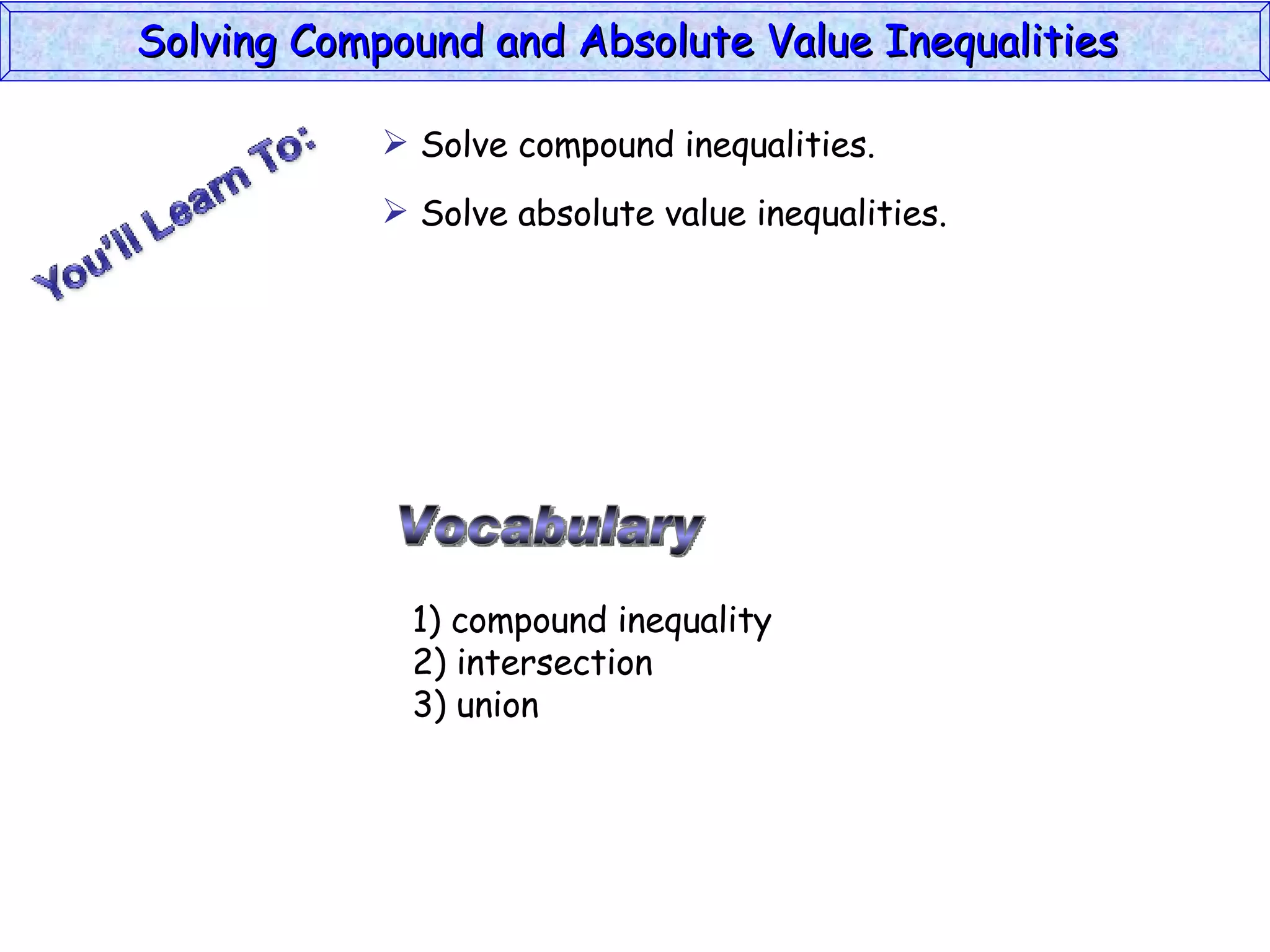 Solving Compound and Absolute Value Inequalities  Vocabulary 1) compound inequality 2) intersection 3) union Solve compound inequalities. Solve absolute value inequalities. 