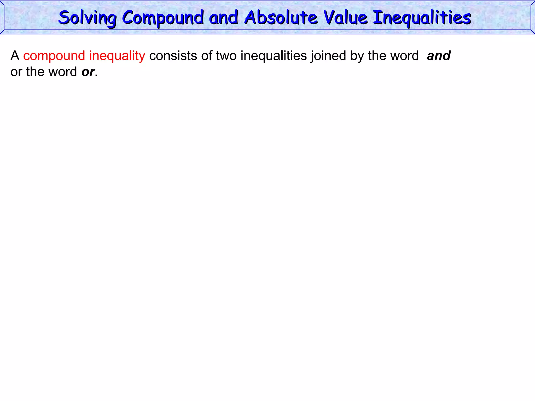 A  compound inequality  consists of two inequalities joined by the word  and   or the word  or . Solving Compound and Absolute Value Inequalities  