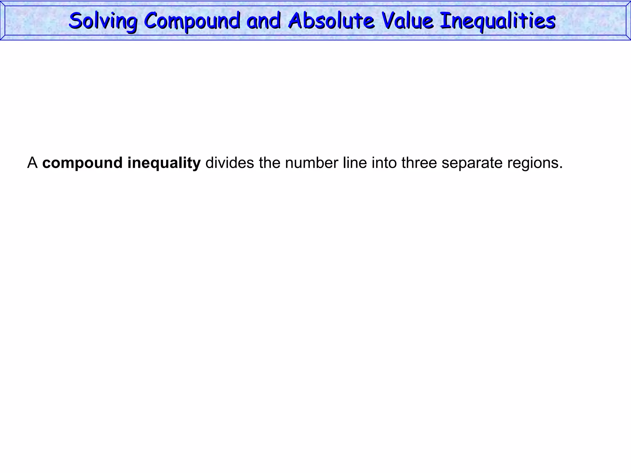 A  compound inequality  divides the number line into three separate regions. Solving Compound and Absolute Value Inequalities  