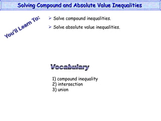 Solving Compound and Absolute Value Inequalities  Vocabulary 1) compound inequality 2) intersection 3) union Solve compound inequalities. Solve absolute value inequalities. 