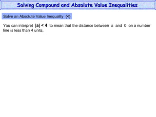 Solve an Absolute Value Inequality  (<) You can interpret  |a| < 4   to mean that the distance between  a  and  0  on a number line is less than 4 units. Solving Compound and Absolute Value Inequalities  