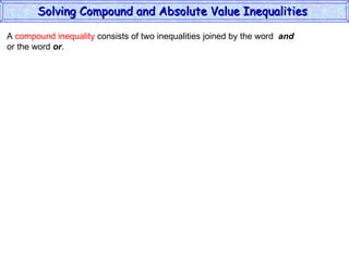A  compound inequality  consists of two inequalities joined by the word  and   or the word  or . Solving Compound and Absolute Value Inequalities  