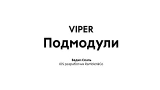 VIPER
Подмодули
Вадим Смаль
iOS разработчик Rambler&Co
 