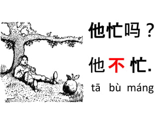 他忙吗？ 
他不忙. 
tā bù máng 
 