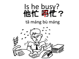 Is he busy? 
他忙不吗？忙？ 
tā máng bù máng 
 