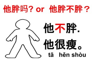 他胖吗? or 他胖不胖？ 
他不胖. 
他很瘦。 
tā hěn shòu 
 
