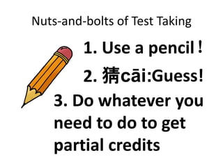Nuts-and-bolts of Test Taking 
1. Use a pencil！ 
2. 猜cāi:Guess! 
3. Do whatever you 
need to do to get 
partial credits 
 